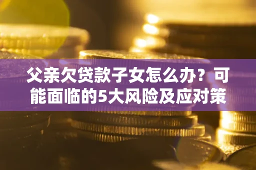 济南父亲欠贷款子女怎么办?可能面临的5大风险及应对策略 济南父亲欠贷款子女怎么办?可能面临的5大风险及应对策略