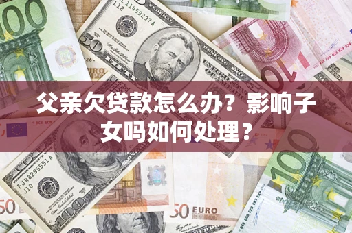 济南父亲欠贷款怎么办？影响子女吗如何处理？
