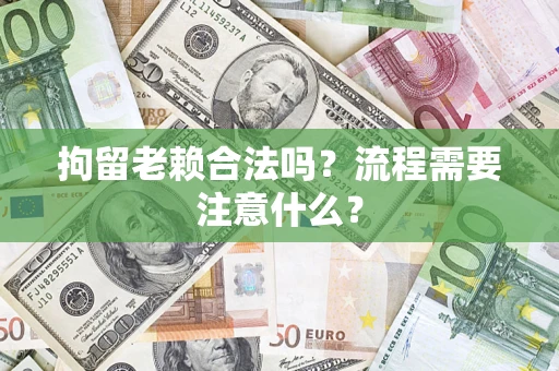 济南拘留老赖合法吗？流程需要注意什么？