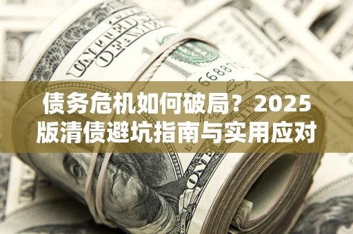 济南债务危机如何破局？2025版清债避坑指南与实用应对策略