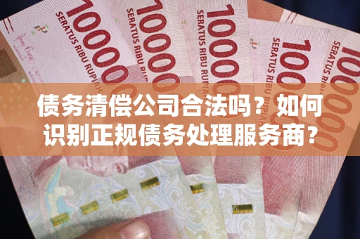 济南债务清偿公司合法吗？如何识别正规债务处理服务商？