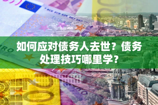 济南如何应对债务人去世？债务处理技巧哪里学？