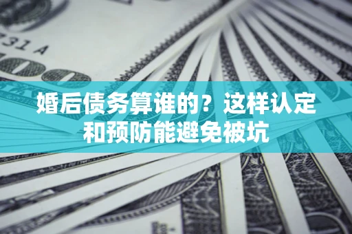 济南婚后债务算谁的？这样认定和预防能避免被坑