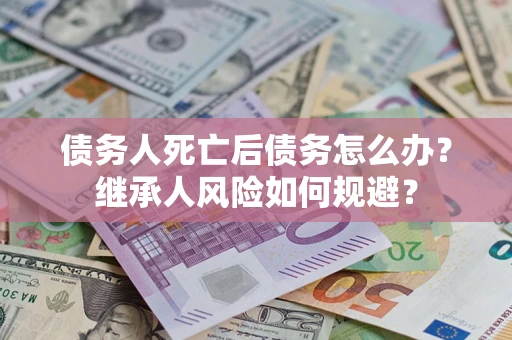 济南债务人死亡后债务怎么办？继承人风险如何规避？