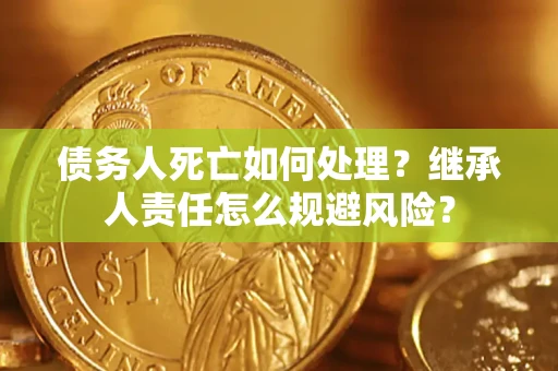 济南债务人死亡如何处理?继承人责任怎么规避风险? 济南债务人死亡如何处理?继承人责任怎么规避风险?