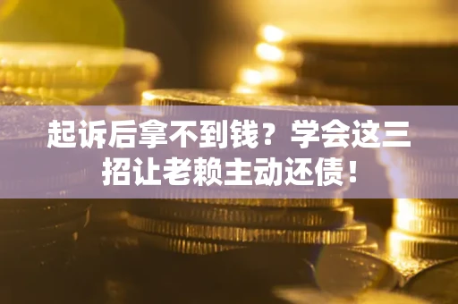 济南起诉后拿不到钱？学会这三招让老赖主动还债！