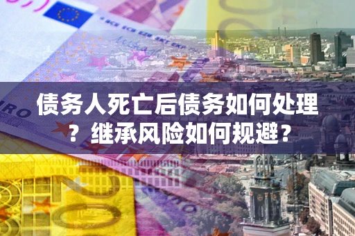 济南债务人死亡后债务如何处理？继承风险如何规避？