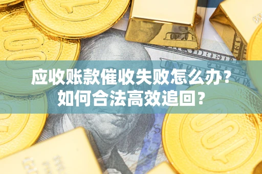 济南应收账款催收失败怎么办？如何合法高效追回？
