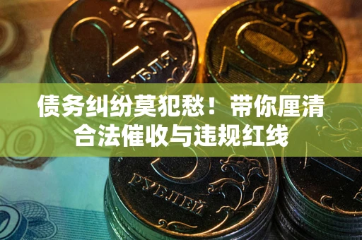 济南债务纠纷莫犯愁！带你厘清合法催收与违规红线