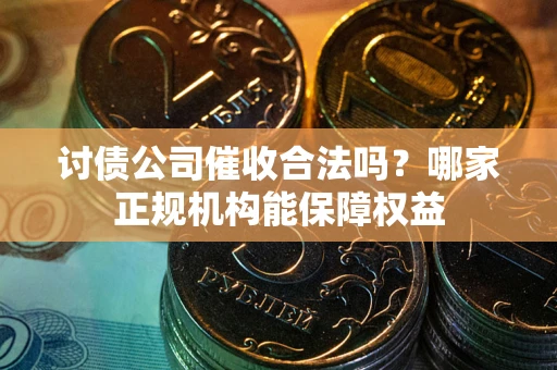 济南讨债公司催收合法吗？哪家正规机构能保障权益