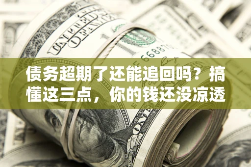 济南债务超期了还能追回吗？搞懂这三点，你的钱还没凉透