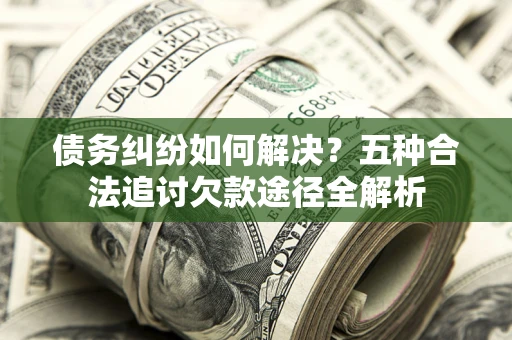 济南债务纠纷如何解决？五种合法追讨欠款途径全解析