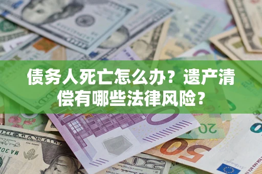 济南债务人死亡怎么办？遗产清偿有哪些法律风险？