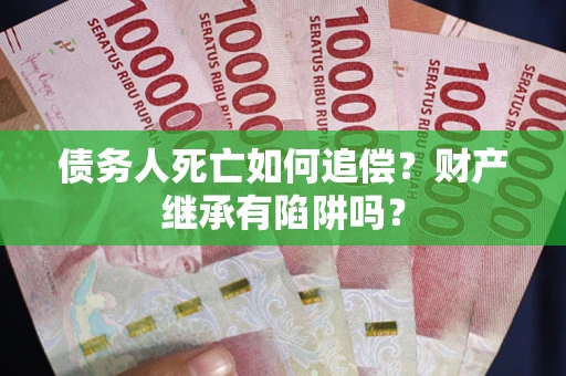 济南债务人死亡如何追偿？财产继承有陷阱吗？