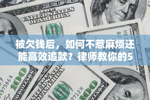 济南被欠钱后，如何不惹麻烦还能高效追款？律师教你的5步合法讨债法