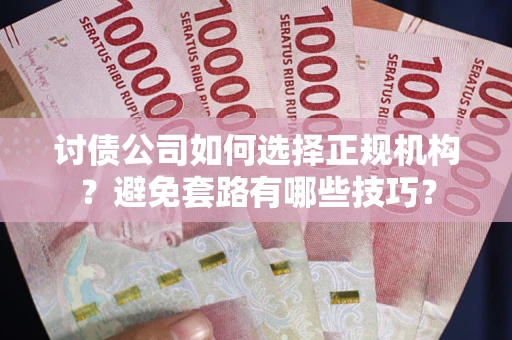济南讨债公司如何选择正规机构？避免套路有哪些技巧？