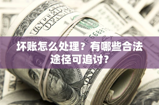 济南坏账怎么处理？有哪些合法途径可追讨？