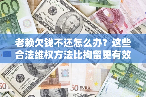 济南老赖欠钱不还怎么办？这些合法维权方法比拘留更有效