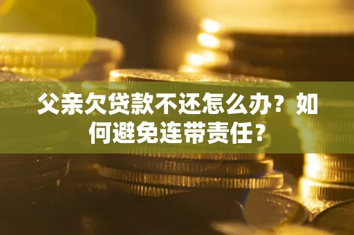 济南父亲欠贷款不还怎么办？如何避免连带责任？