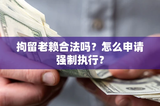 济南拘留老赖合法吗？怎么申请强制执行？