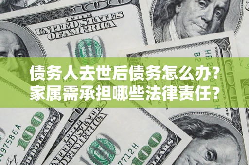 济南债务人去世后债务怎么办？家属需承担哪些法律责任？