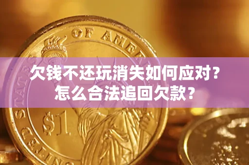 济南欠钱不还玩消失如何应对？怎么合法追回欠款？