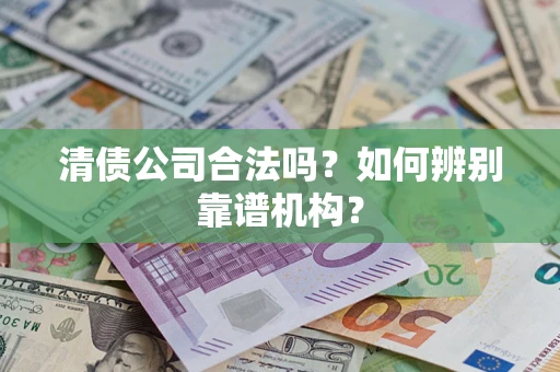 济南清债公司合法吗？如何辨别靠谱机构？