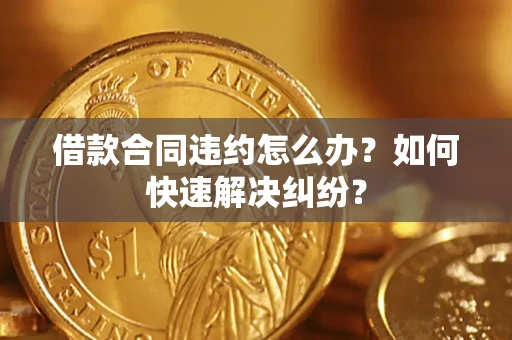 济南借款合同违约怎么办？如何快速解决纠纷？