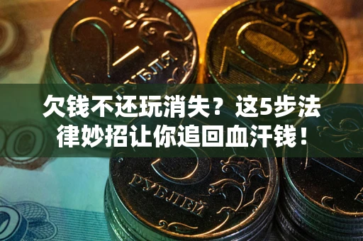 济南欠钱不还玩消失？这5步法律妙招让你追回血汗钱！