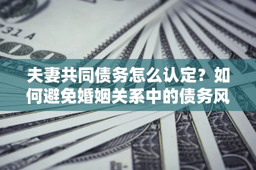 济南夫妻共同债务怎么认定？如何避免婚姻关系中的债务风险？