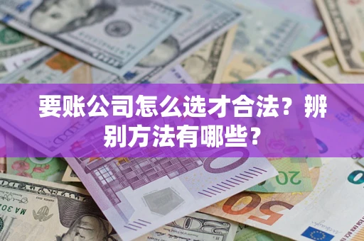济南要账公司怎么选才合法？辨别方法有哪些？