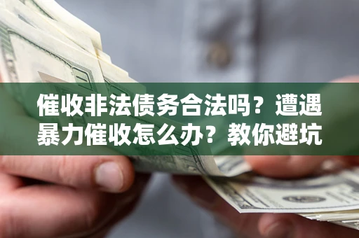 济南催收非法债务合法吗？遭遇暴力催收怎么办？教你避坑指南！