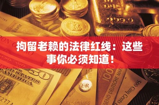 济南拘留老赖的法律红线：这些事你必须知道！