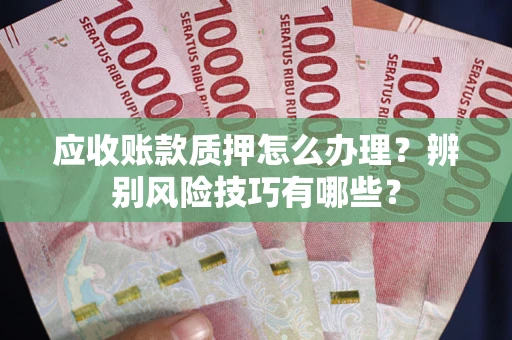 济南应收账款质押怎么办理？辨别风险技巧有哪些？