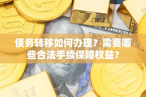 济南债务转移如何办理？需要哪些合法手续保障权益？