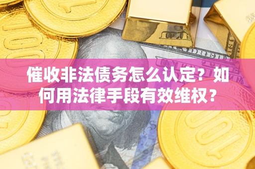 济南催收非法债务怎么认定？如何用法律手段有效维权？