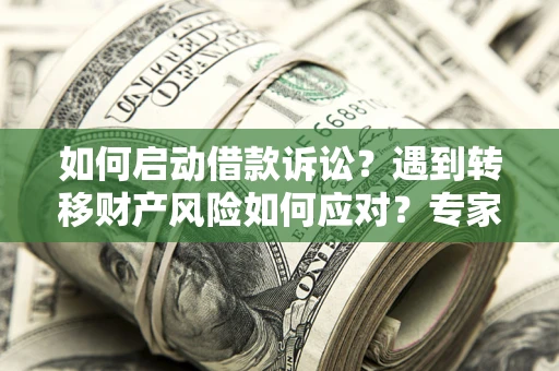 济南如何启动借款诉讼？遇到转移财产风险如何应对？专家解局支招