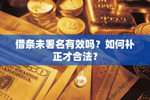 济南借条未署名有效吗？如何补正才合法？