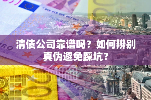 济南清债公司靠谱吗？如何辨别真伪避免踩坑？
