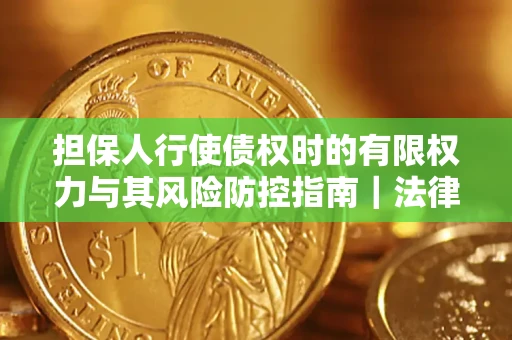 济南担保人行使债权时的有限权力与其风险防控指南｜法律实务解析