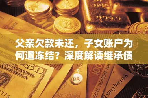 济南父亲欠款未还，子女账户为何遭冻结？深度解读继承债务迷局
