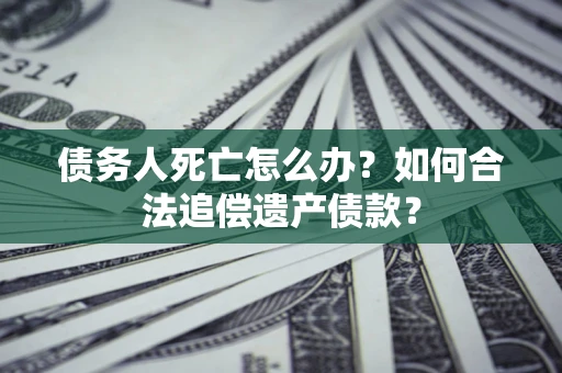 济南债务人死亡怎么办？如何合法追偿遗产债款？