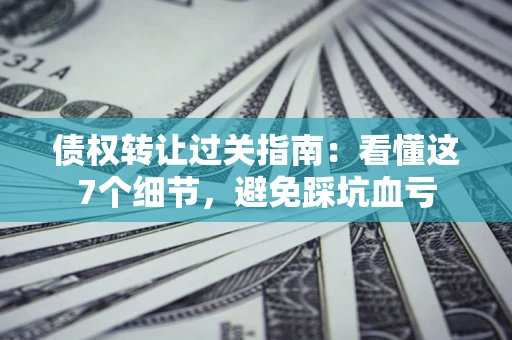 济南债权转让过关指南：看懂这7个细节，避免踩坑血亏