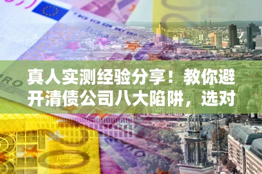济南真人实测经验分享！教你避开清债公司八大陷阱，选对机构少走十年弯路