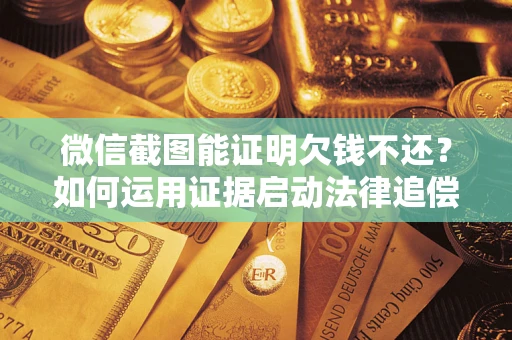 济南微信截图能证明欠钱不还？如何运用证据启动法律追偿程序？