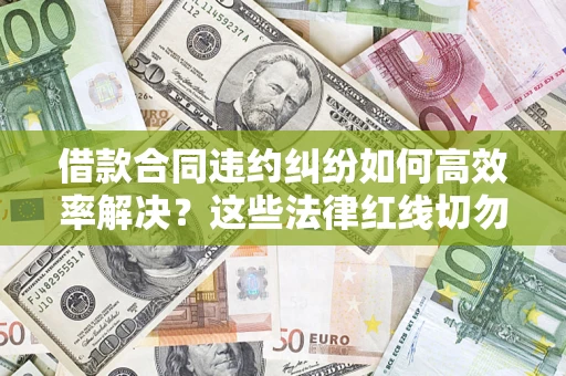 济南借款合同违约纠纷如何高效率解决？这些法律红线切勿触碰