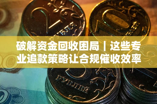 济南破解资金回收困局｜这些专业追款策略让合规催收效率翻倍