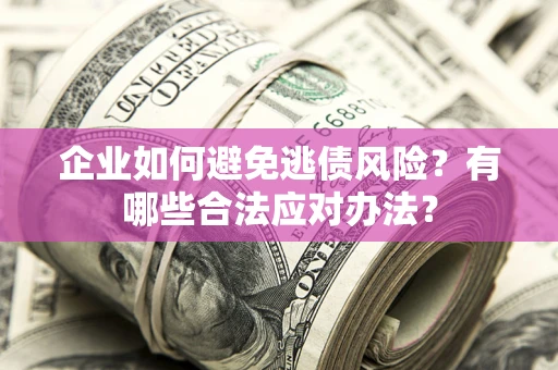 济南企业如何避免逃债风险？有哪些合法应对办法？
