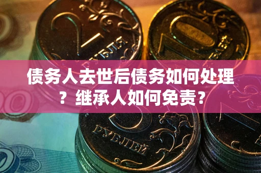济南债务人去世后债务如何处理？继承人如何免责？