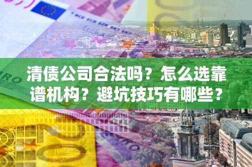 济南清债公司合法吗？怎么选靠谱机构？避坑技巧有哪些？